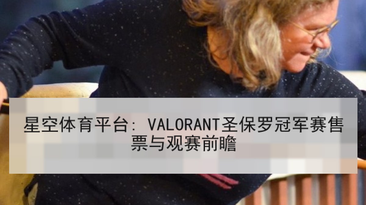 星空体育平台: VALORANT圣保罗冠军赛售票与观赛前瞻 星空体育平台: VALORANT圣保罗冠军赛售票与观赛前瞻