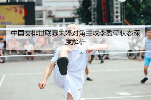 中国女排世联赛朱婷对角主攻李盈莹状态深度解析