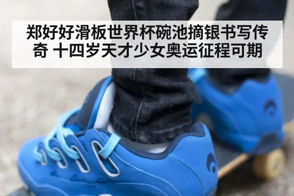 郑好好滑板世界杯碗池摘银书写传奇 十四岁天才少女奥运征程可期