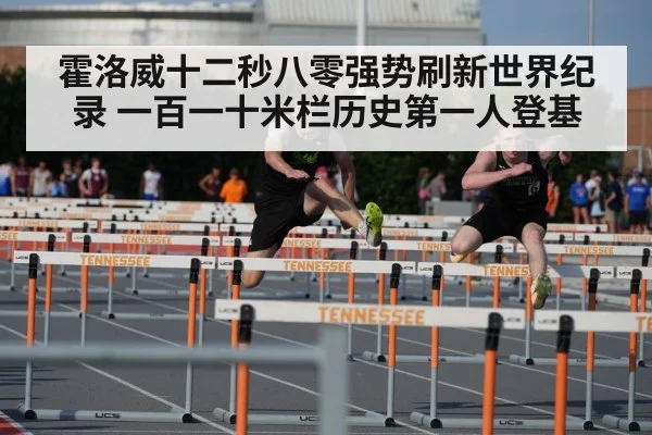 霍洛威十二秒八零强势刷新世界纪录 一百一十米栏历史第一人登基