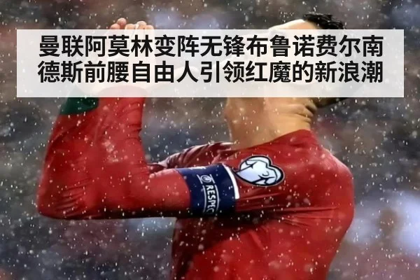 曼联阿莫林变阵无锋布鲁诺费尔南德斯前腰自由人引领红魔的新浪潮