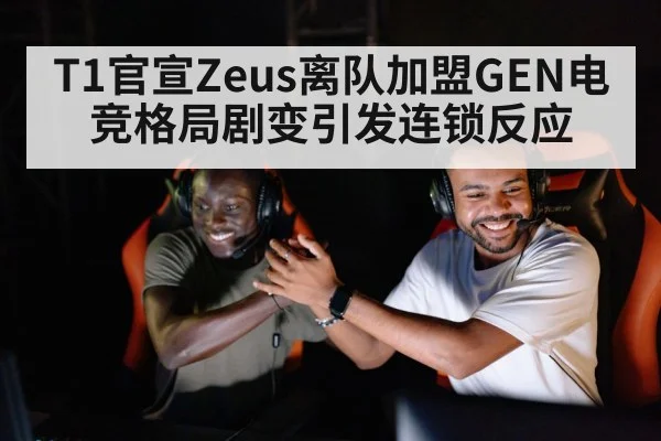 T1官宣Zeus离队加盟GEN电竞格局剧变引发连锁反应