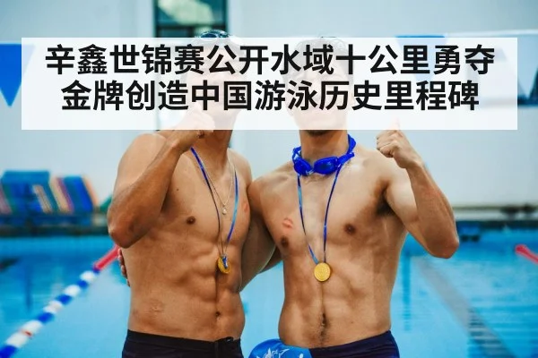 辛鑫世锦赛公开水域十公里勇夺金牌创造中国游泳历史里程碑