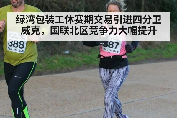 绿湾包装工休赛期交易引进四分卫威克，国联北区竞争力大幅提升
