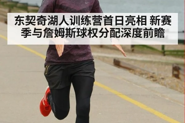东契奇湖人训练营首日亮相 新赛季与詹姆斯球权分配深度前瞻